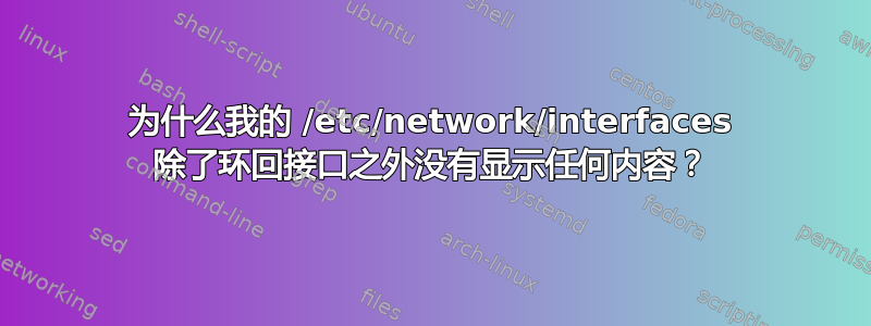 为什么我的 /etc/network/interfaces 除了环回接口之外没有显示任何内容？