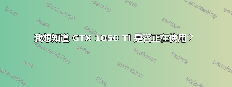 我想知道 GTX 1050 Ti 是否正在使用？