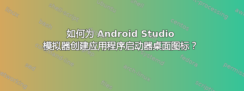 如何为 Android Studio 模拟器创建应用程序启动器桌面图标？