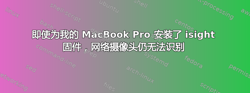 即使为我的 MacBook Pro 安装了 isight 固件，网络摄像头仍无法识别