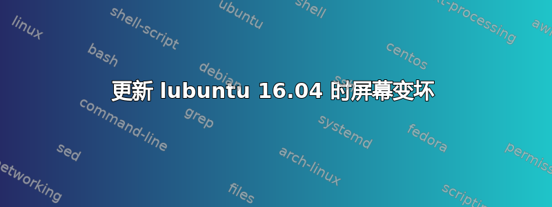 更新 lubuntu 16.04 时屏幕变坏