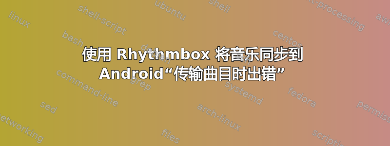 使用 Rhythmbox 将音乐同步到 Android“传输曲目时出错”