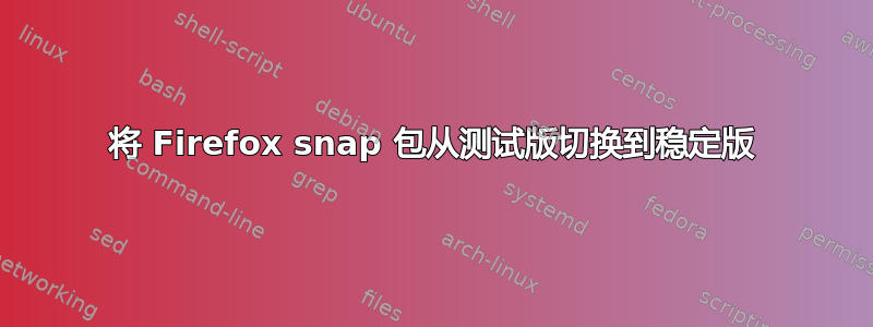 将 Firefox snap 包从测试版切换到稳定版