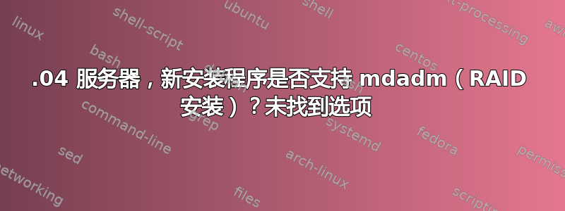 18.04 服务器，新安装程序是否支持 mdadm（RAID 安装）？未找到选项 