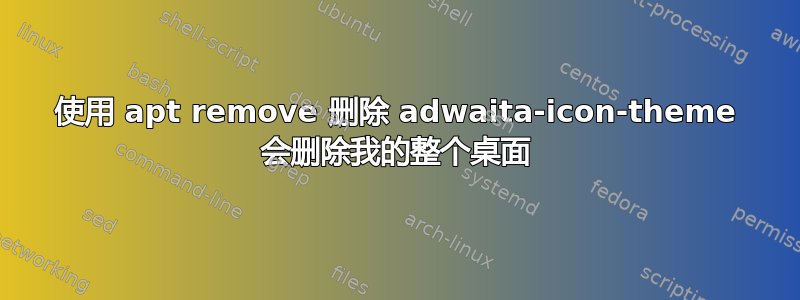 使用 apt remove 删除 adwaita-icon-theme 会删除我的整个桌面