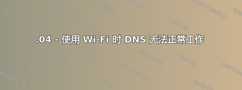 18.04 - 使用 Wi-Fi 时 DNS 无法正常工作