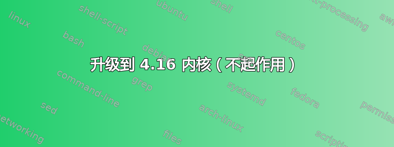 升级到 4.16 内核（不起作用）