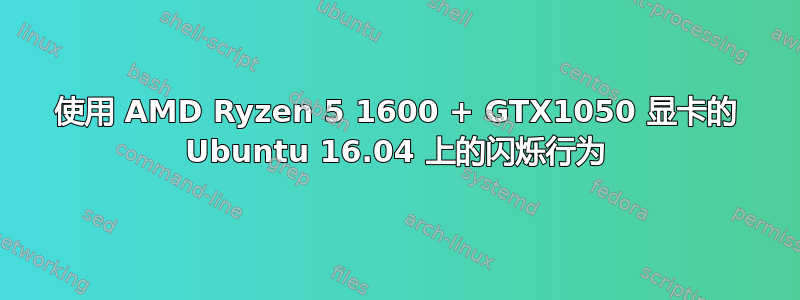 使用 AMD Ryzen 5 1600 + GTX1050 显卡的 Ubuntu 16.04 上的闪烁行为