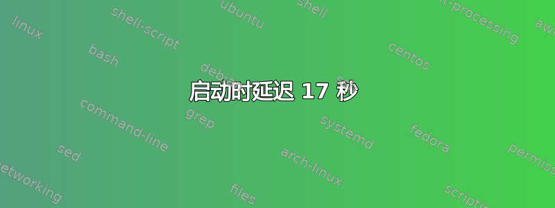 启动时延迟 17 秒