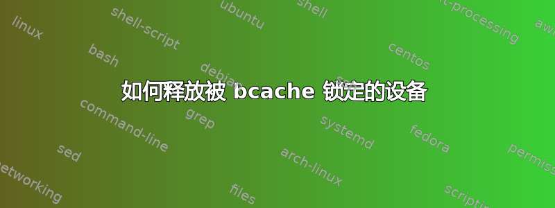 如何释放被 bcache 锁定的设备