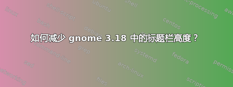 如何减少 gnome 3.18 中的标题栏高度？