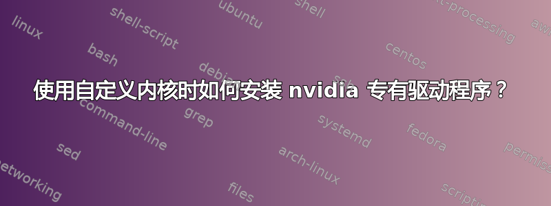 使用自定义内核时如何安装 nvidia 专有驱动程序？