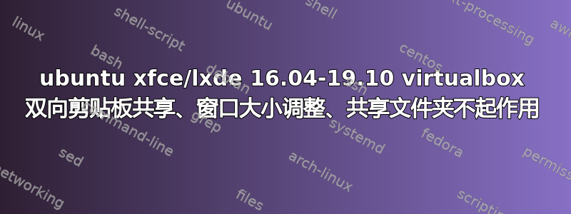 ubuntu xfce/lxde 16.04-19.10 virtualbox 双向剪贴板共享、窗口大小调整、共享文件夹不起作用