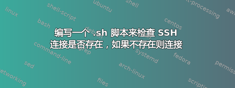 编写一个 .sh 脚本来检查 SSH 连接是否存在，如果不存在则连接