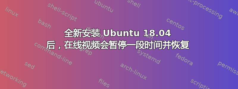 全新安装 Ubuntu 18.04 后，在线视频会暂停一段时间并恢复