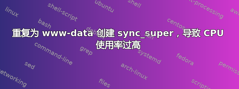 重复为 www-data 创建 sync_super，导致 CPU 使用率过高