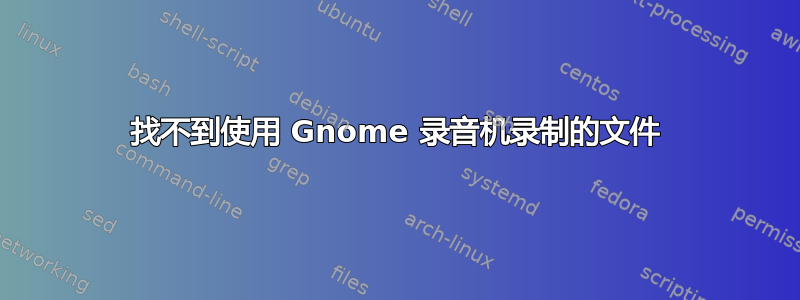 找不到使用 Gnome 录音机录制的文件