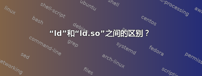 “ld”和“ld.so”之间的区别？