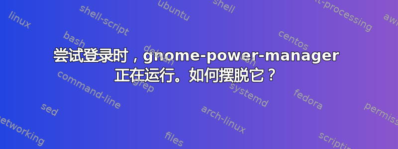 尝试登录时，gnome-power-manager 正在运行。如何摆脱它？