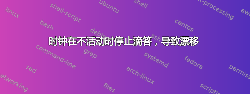 时钟在不活动时停止滴答，导致漂移