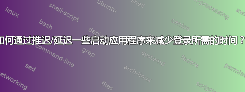 如何通过推迟/延迟一些启动应用程序来减少登录所需的时间？