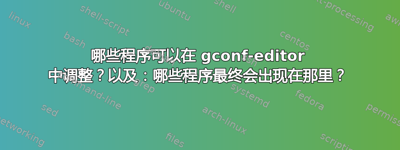 哪些程序可以在 gconf-editor 中调整？以及：哪些程序最终会出现在那里？