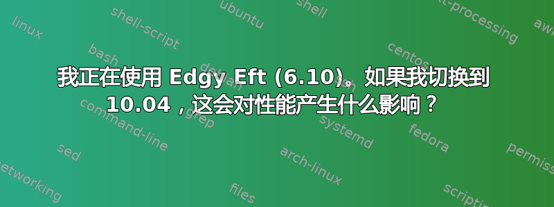 我正在使用 Edgy Eft (6.10)。如果我切换到 10.04，这会对性能产生什么影响？