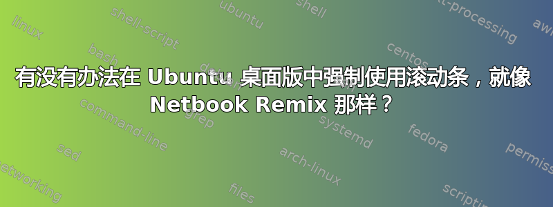 有没有办法在 Ubuntu 桌面版中强制使用滚动条，就像 Netbook Remix 那样？