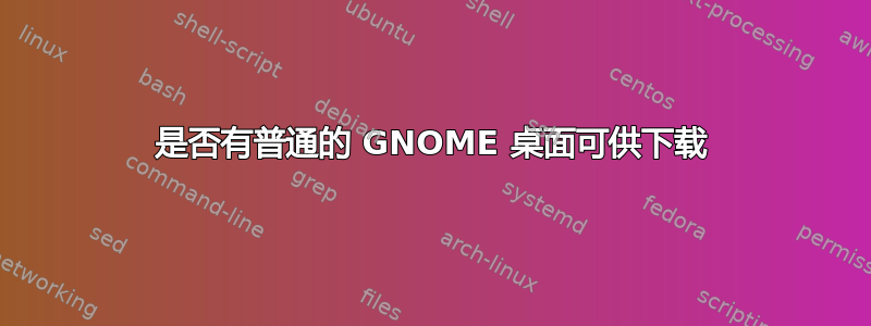 是否有普通的 GNOME 桌面可供下载