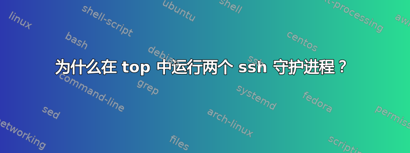 为什么在 top 中运行两个 ssh 守护进程？