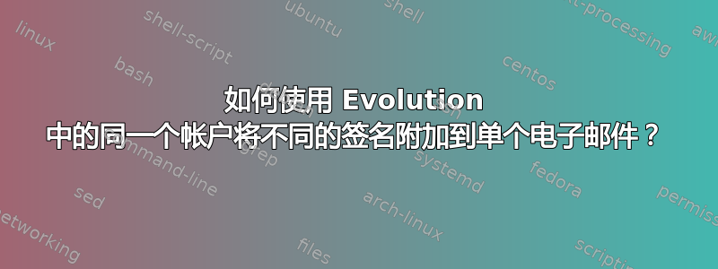 如何使用 Evolution 中的同一个帐户将不同的签名附加到单个电子邮件？