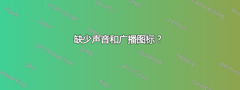 缺少声音和广播图标？