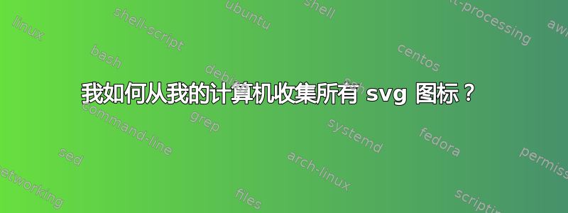 我如何从我的计算机收集所有 svg 图标？