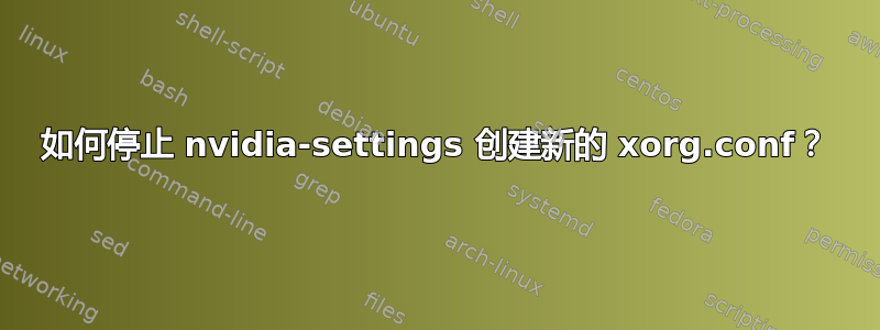 如何停止 nvidia-settings 创建新的 xorg.conf？