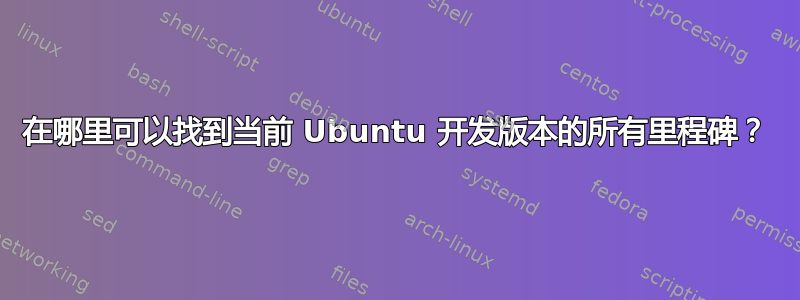 在哪里可以找到当前 Ubuntu 开发版本的所有里程碑？