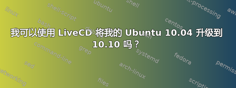 我可以使用 LiveCD 将我的 Ubuntu 10.04 升级到 10.10 吗？