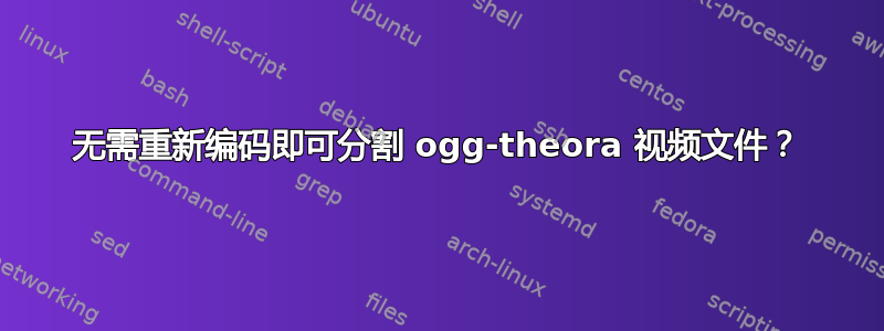 无需重新编码即可分割 ogg-theora 视频文件？