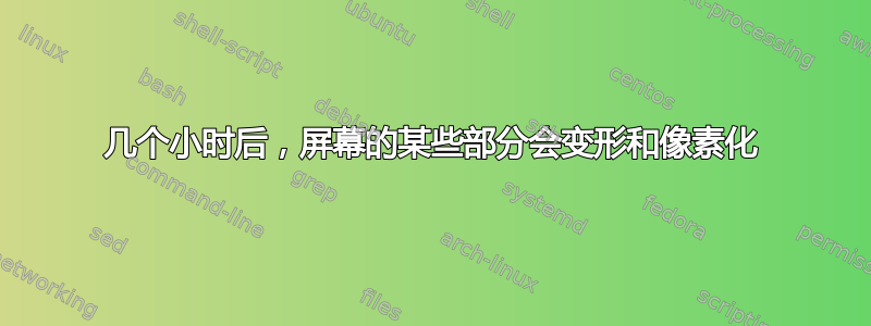 几个小时后，屏幕的某些部分会变形和像素化