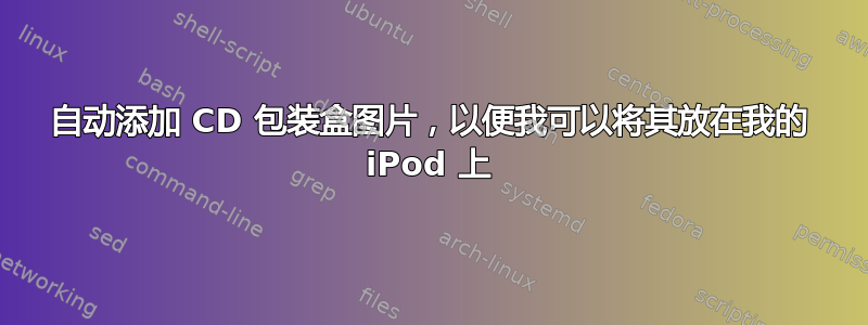 自动添加 CD 包装盒图片，以便我可以将其放在我的 iPod 上