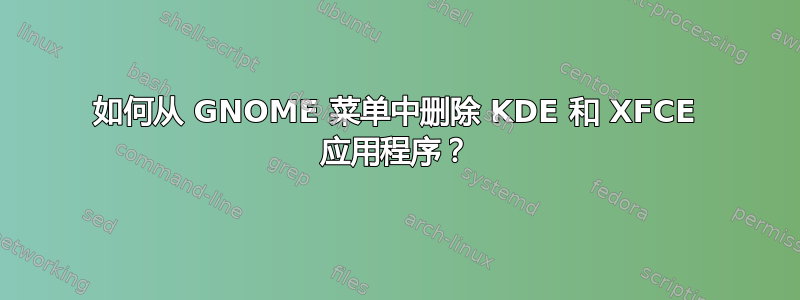 如何从 GNOME 菜单中删除 KDE 和 XFCE 应用程序？