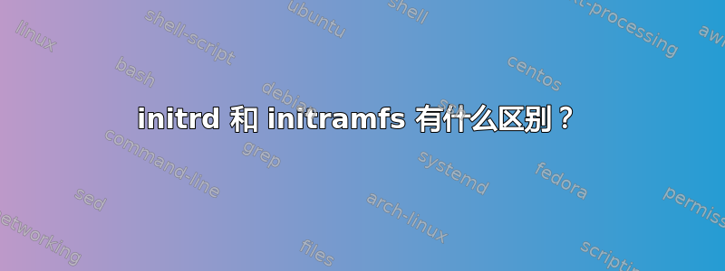 initrd 和 initramfs 有什么区别？