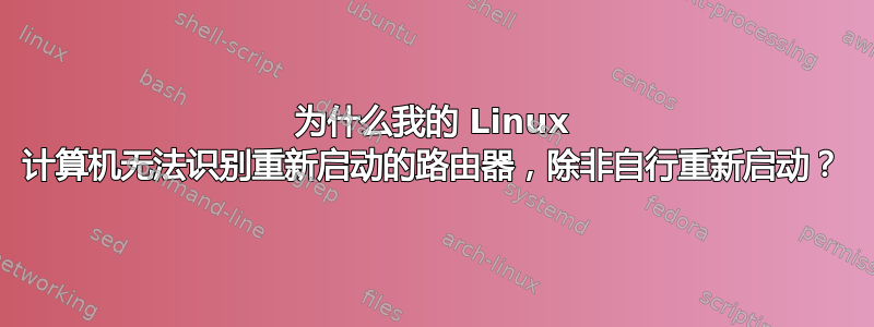 为什么我的 Linux 计算机无法识别重新启动的路由器，除非自行重新启动？