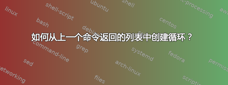 如何从上一个命令返回的列表中创建循环？