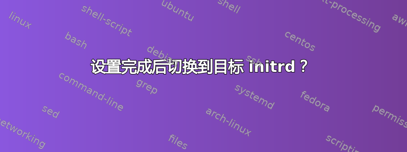 设置完成后切换到目标 initrd？