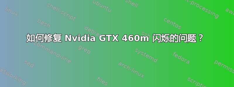 如何修复 Nvidia GTX 460m 闪烁的问题？