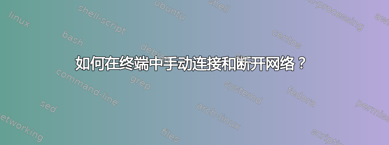 如何在终端中手动连接和断开网络？