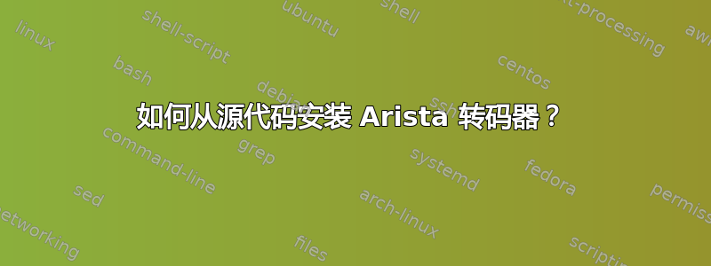 如何从源代码安装 Arista 转码器？