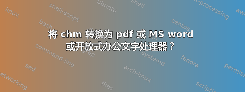 将 chm 转换为 pdf 或 MS word 或开放式办公文字处理器？