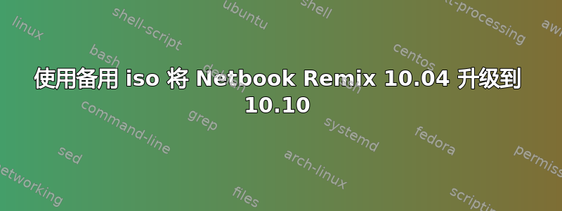 使用备用 iso 将 Netbook Remix 10.04 升级到 10.10