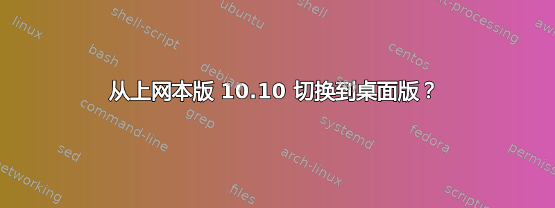 从上网本版 10.10 切换到桌面版？